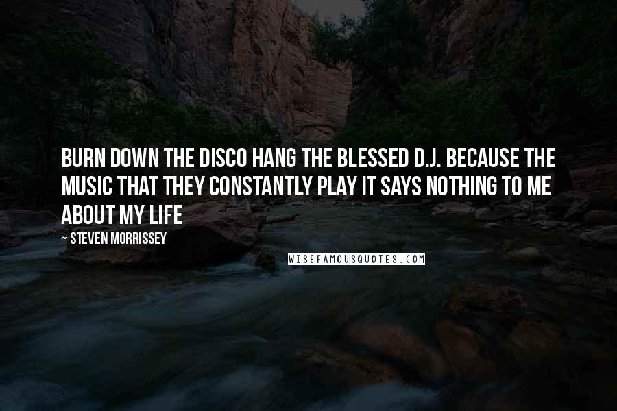 Steven Morrissey Quotes: Burn down the disco Hang the blessed D.J. Because the music that they constantly play It says nothing to me about my life