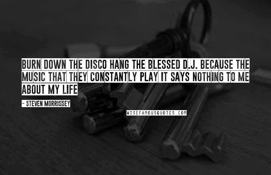 Steven Morrissey Quotes: Burn down the disco Hang the blessed D.J. Because the music that they constantly play It says nothing to me about my life