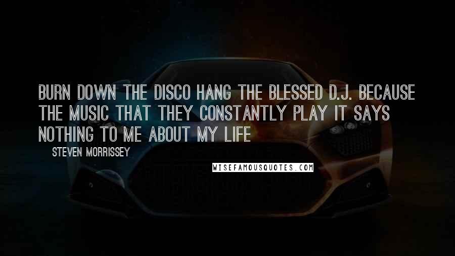 Steven Morrissey Quotes: Burn down the disco Hang the blessed D.J. Because the music that they constantly play It says nothing to me about my life