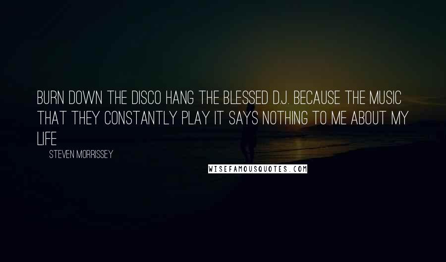 Steven Morrissey Quotes: Burn down the disco Hang the blessed D.J. Because the music that they constantly play It says nothing to me about my life