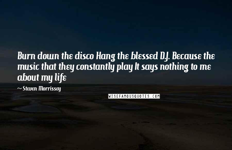 Steven Morrissey Quotes: Burn down the disco Hang the blessed D.J. Because the music that they constantly play It says nothing to me about my life