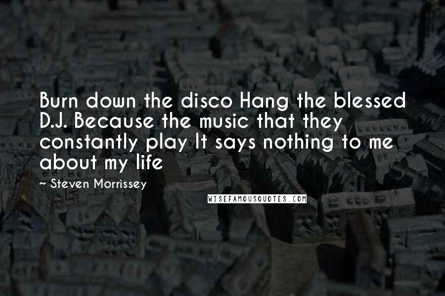 Steven Morrissey Quotes: Burn down the disco Hang the blessed D.J. Because the music that they constantly play It says nothing to me about my life