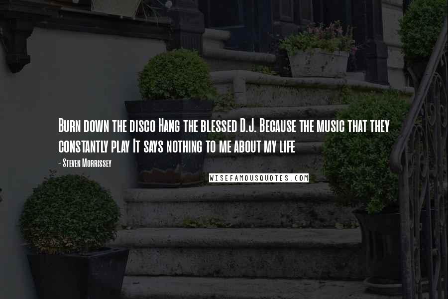 Steven Morrissey Quotes: Burn down the disco Hang the blessed D.J. Because the music that they constantly play It says nothing to me about my life