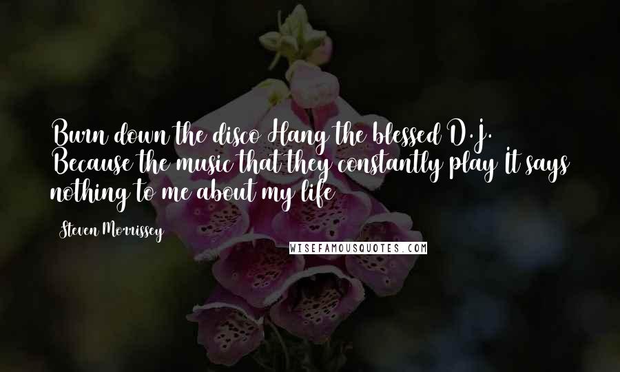 Steven Morrissey Quotes: Burn down the disco Hang the blessed D.J. Because the music that they constantly play It says nothing to me about my life