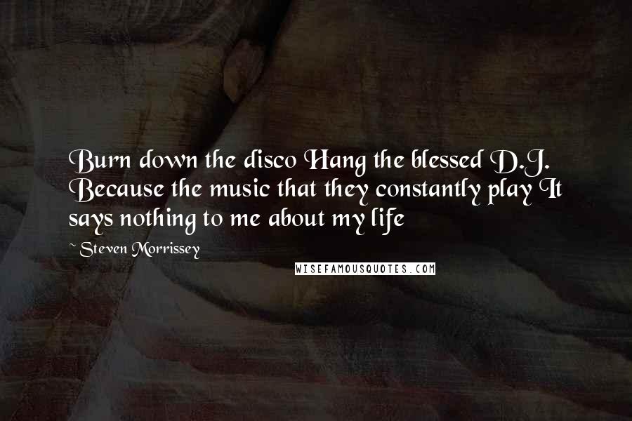 Steven Morrissey Quotes: Burn down the disco Hang the blessed D.J. Because the music that they constantly play It says nothing to me about my life