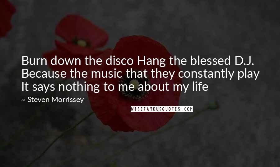 Steven Morrissey Quotes: Burn down the disco Hang the blessed D.J. Because the music that they constantly play It says nothing to me about my life