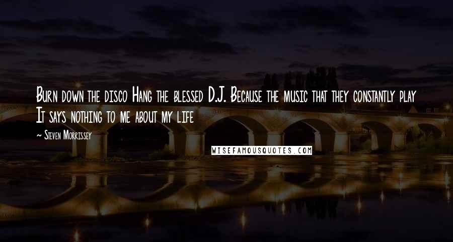 Steven Morrissey Quotes: Burn down the disco Hang the blessed D.J. Because the music that they constantly play It says nothing to me about my life