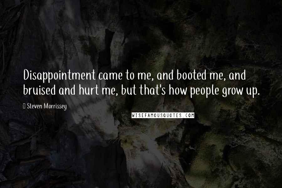 Steven Morrissey Quotes: Disappointment came to me, and booted me, and bruised and hurt me, but that's how people grow up.