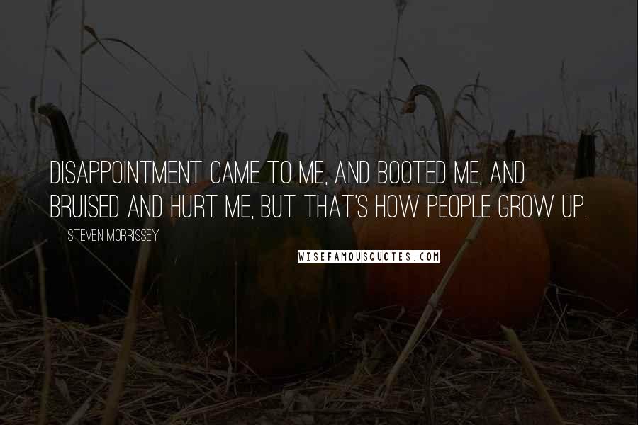 Steven Morrissey Quotes: Disappointment came to me, and booted me, and bruised and hurt me, but that's how people grow up.