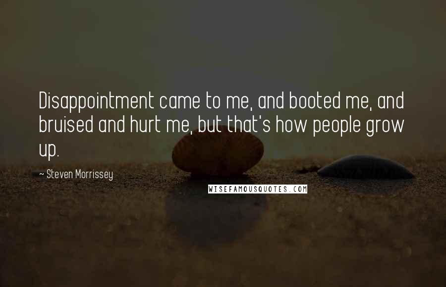 Steven Morrissey Quotes: Disappointment came to me, and booted me, and bruised and hurt me, but that's how people grow up.