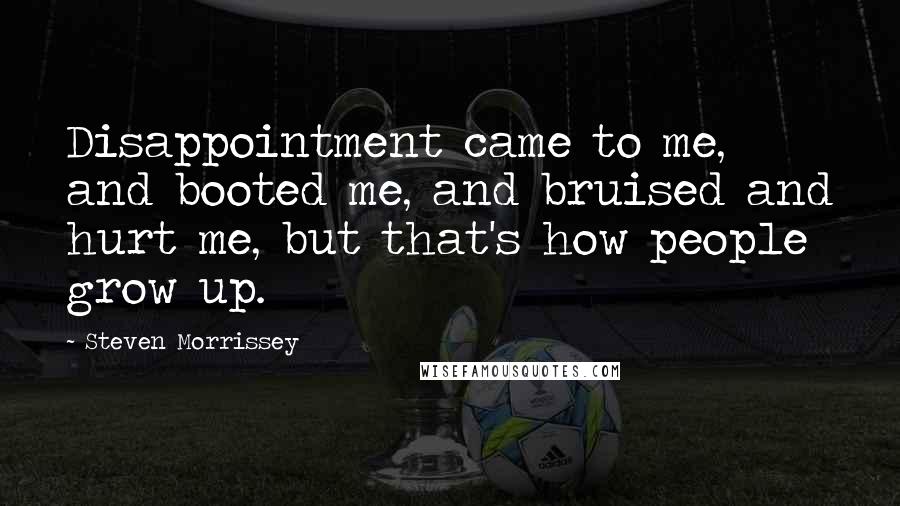 Steven Morrissey Quotes: Disappointment came to me, and booted me, and bruised and hurt me, but that's how people grow up.