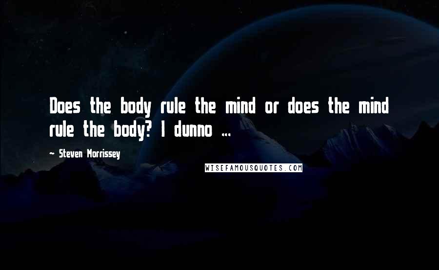 Steven Morrissey Quotes: Does the body rule the mind or does the mind rule the body? I dunno ...