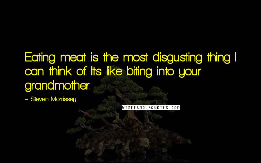 Steven Morrissey Quotes: Eating meat is the most disgusting thing I can think of. It's like biting into your grandmother.