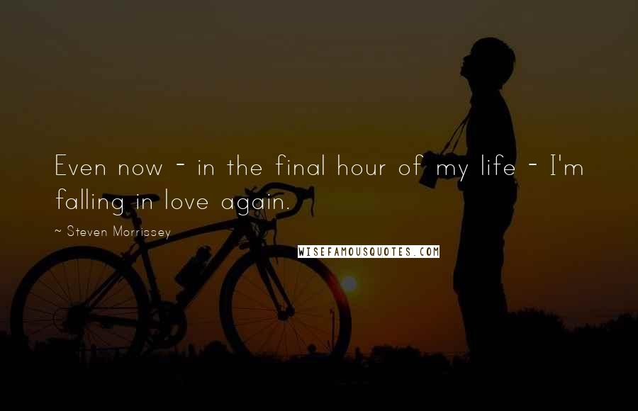 Steven Morrissey Quotes: Even now - in the final hour of my life - I'm falling in love again.