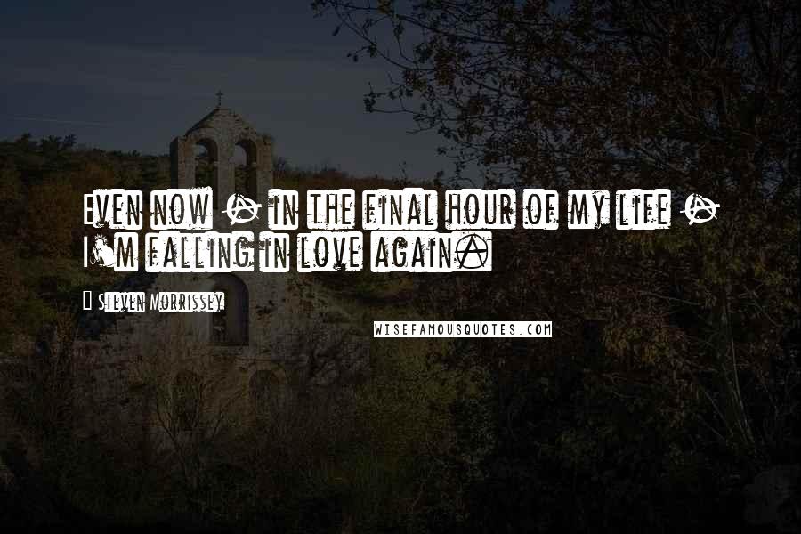 Steven Morrissey Quotes: Even now - in the final hour of my life - I'm falling in love again.