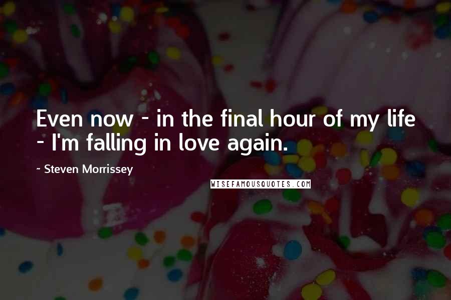 Steven Morrissey Quotes: Even now - in the final hour of my life - I'm falling in love again.