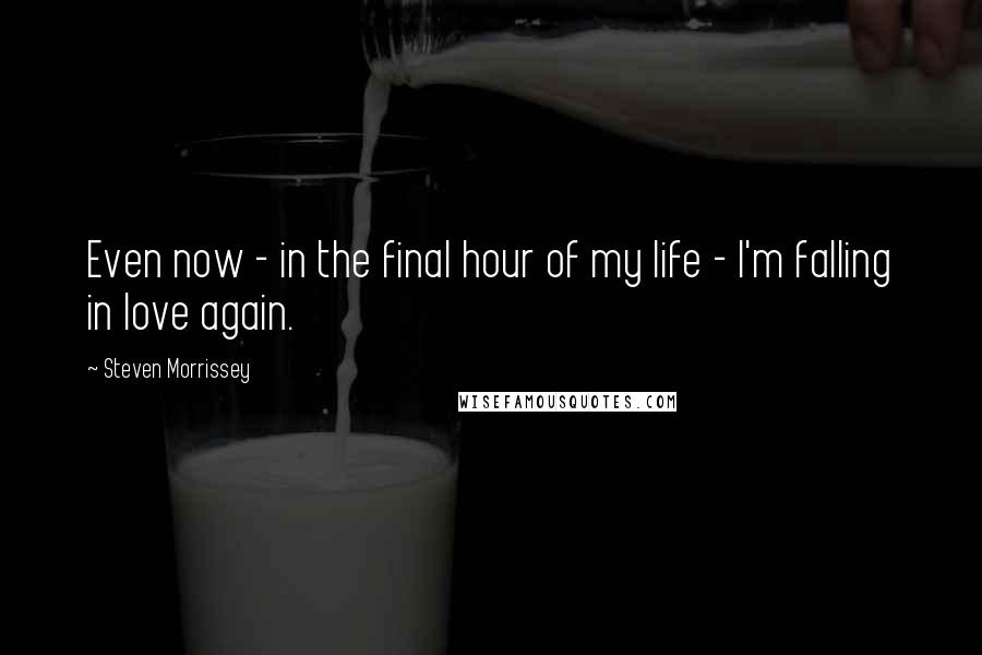 Steven Morrissey Quotes: Even now - in the final hour of my life - I'm falling in love again.