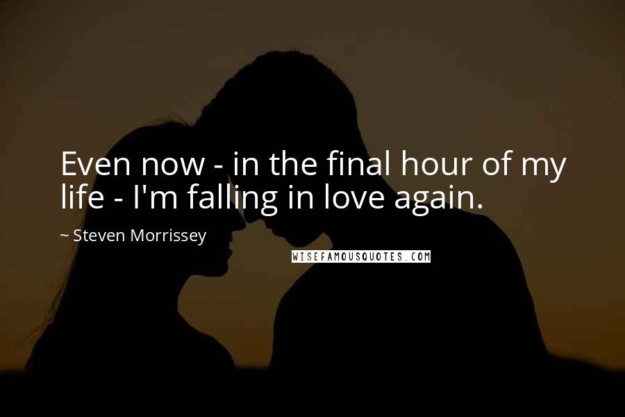 Steven Morrissey Quotes: Even now - in the final hour of my life - I'm falling in love again.