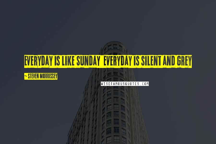 Steven Morrissey Quotes: Everyday is like Sunday  Everyday is silent and grey