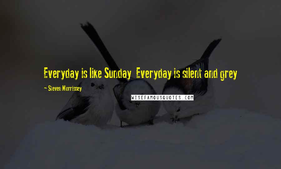 Steven Morrissey Quotes: Everyday is like Sunday  Everyday is silent and grey