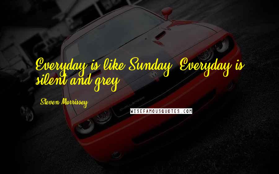 Steven Morrissey Quotes: Everyday is like Sunday  Everyday is silent and grey