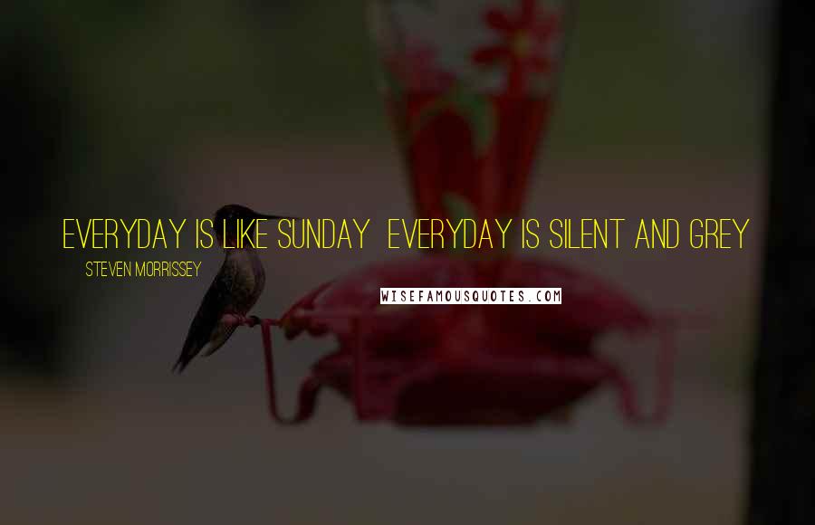 Steven Morrissey Quotes: Everyday is like Sunday  Everyday is silent and grey