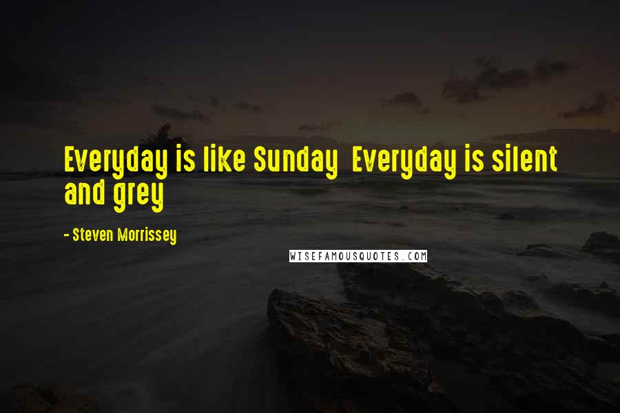 Steven Morrissey Quotes: Everyday is like Sunday  Everyday is silent and grey