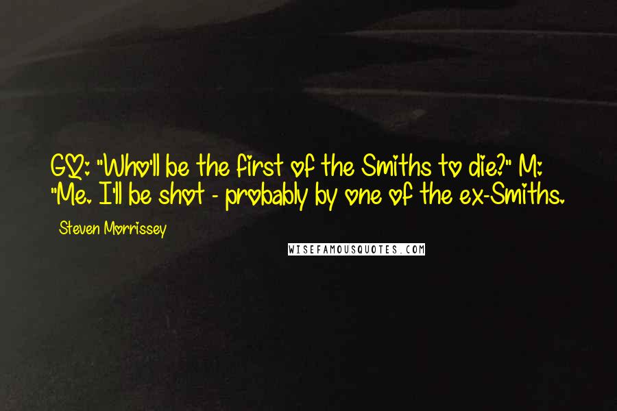 Steven Morrissey Quotes: GQ: "Who'll be the first of the Smiths to die?" M: "Me. I'll be shot - probably by one of the ex-Smiths.