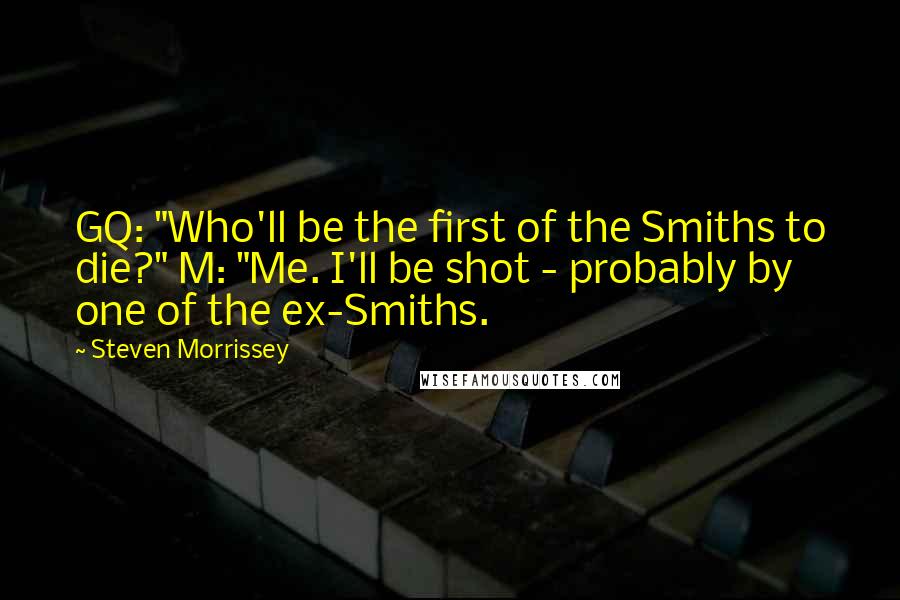 Steven Morrissey Quotes: GQ: "Who'll be the first of the Smiths to die?" M: "Me. I'll be shot - probably by one of the ex-Smiths.