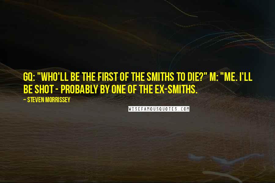 Steven Morrissey Quotes: GQ: "Who'll be the first of the Smiths to die?" M: "Me. I'll be shot - probably by one of the ex-Smiths.