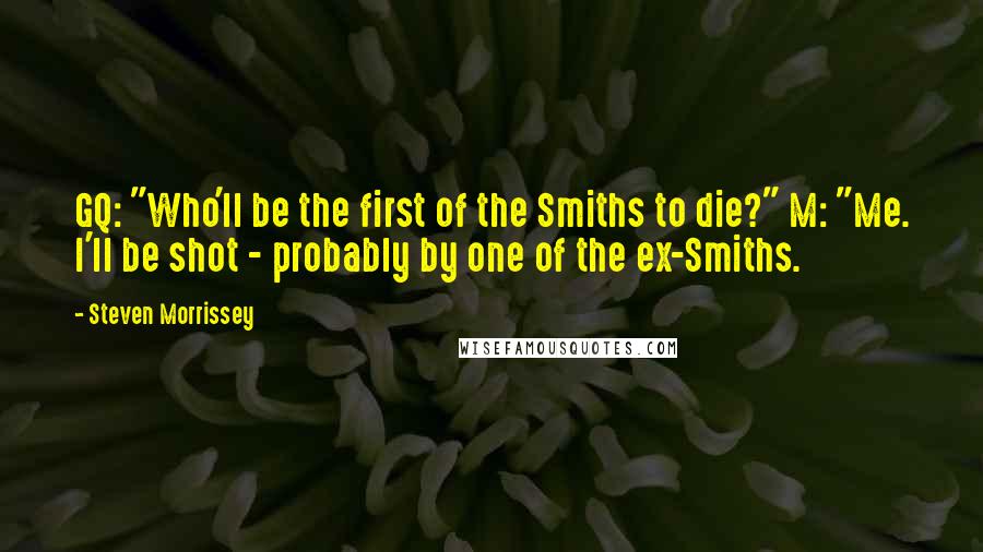 Steven Morrissey Quotes: GQ: "Who'll be the first of the Smiths to die?" M: "Me. I'll be shot - probably by one of the ex-Smiths.