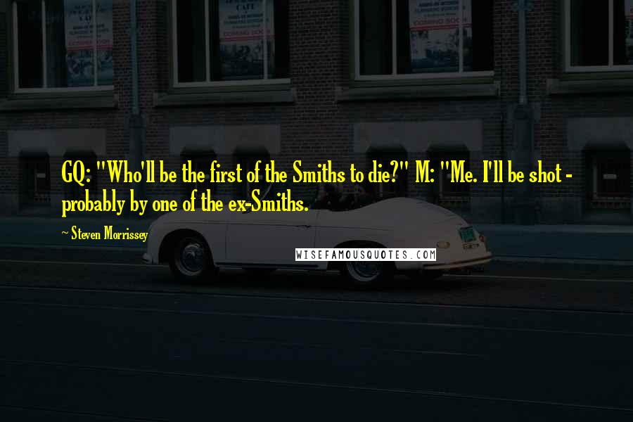 Steven Morrissey Quotes: GQ: "Who'll be the first of the Smiths to die?" M: "Me. I'll be shot - probably by one of the ex-Smiths.