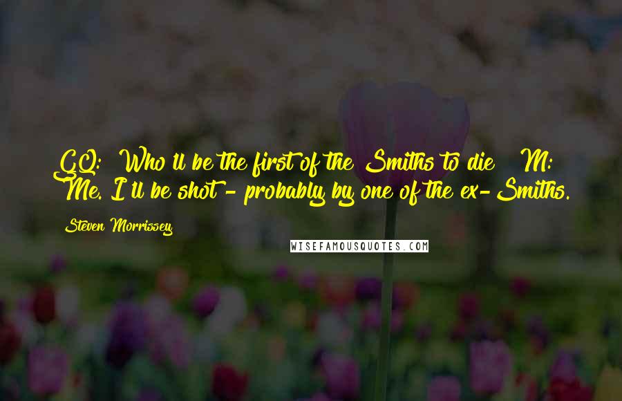 Steven Morrissey Quotes: GQ: "Who'll be the first of the Smiths to die?" M: "Me. I'll be shot - probably by one of the ex-Smiths.
