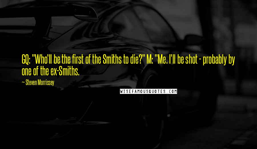 Steven Morrissey Quotes: GQ: "Who'll be the first of the Smiths to die?" M: "Me. I'll be shot - probably by one of the ex-Smiths.