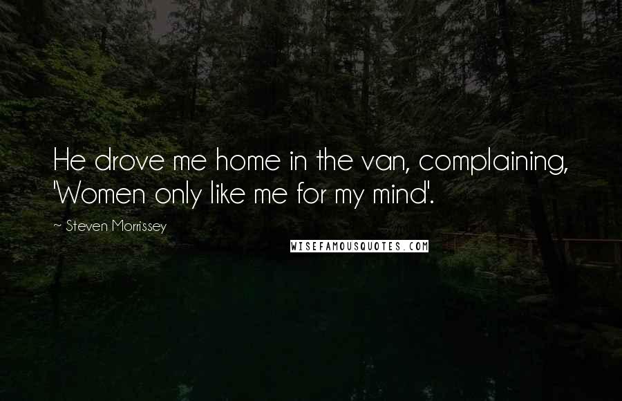 Steven Morrissey Quotes: He drove me home in the van, complaining, 'Women only like me for my mind'.