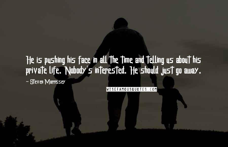 Steven Morrissey Quotes: He is pushing his face in all the time and telling us about his private life. Nobody's interested. He should just go away.