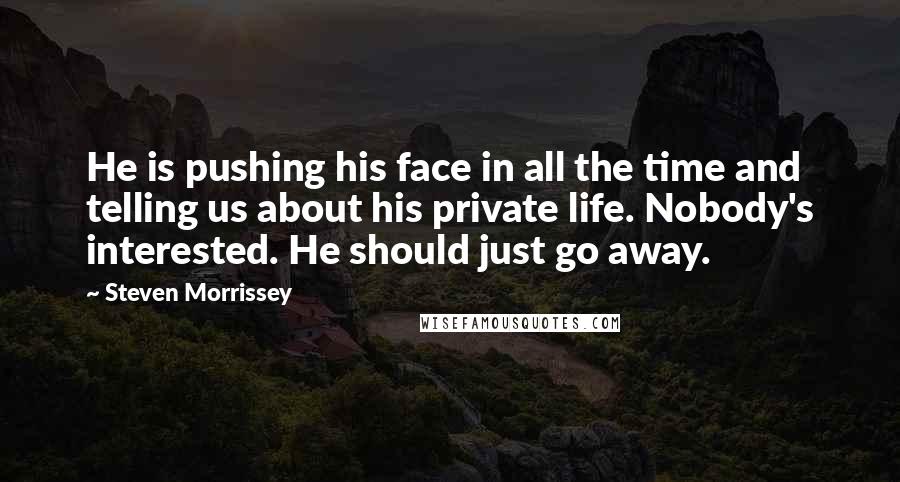 Steven Morrissey Quotes: He is pushing his face in all the time and telling us about his private life. Nobody's interested. He should just go away.