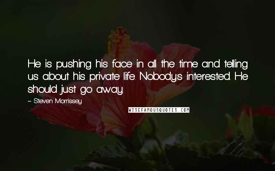 Steven Morrissey Quotes: He is pushing his face in all the time and telling us about his private life. Nobody's interested. He should just go away.