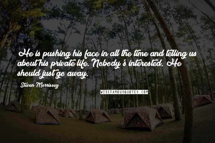 Steven Morrissey Quotes: He is pushing his face in all the time and telling us about his private life. Nobody's interested. He should just go away.