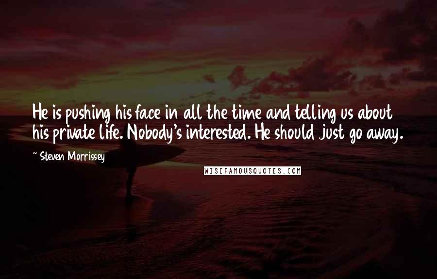 Steven Morrissey Quotes: He is pushing his face in all the time and telling us about his private life. Nobody's interested. He should just go away.