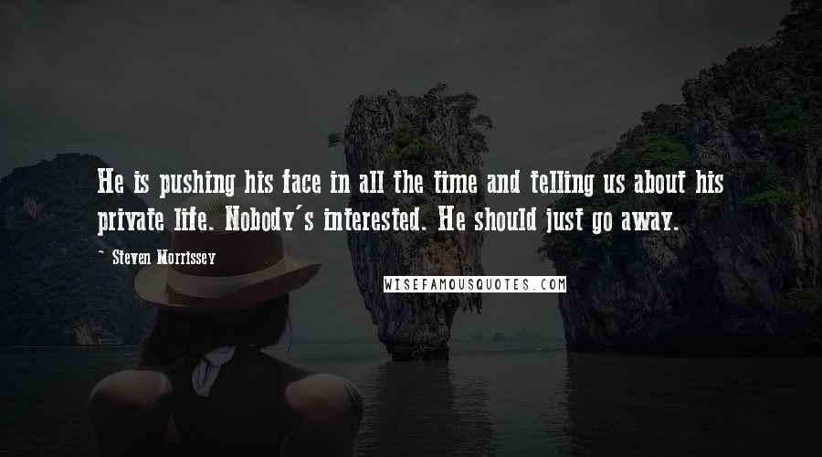 Steven Morrissey Quotes: He is pushing his face in all the time and telling us about his private life. Nobody's interested. He should just go away.