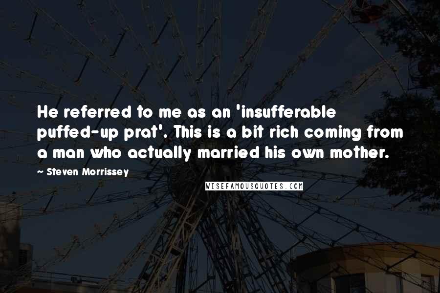 Steven Morrissey Quotes: He referred to me as an 'insufferable puffed-up prat'. This is a bit rich coming from a man who actually married his own mother.