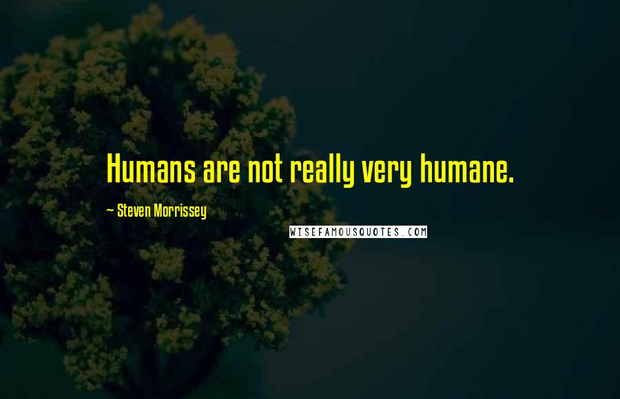 Steven Morrissey Quotes: Humans are not really very humane.