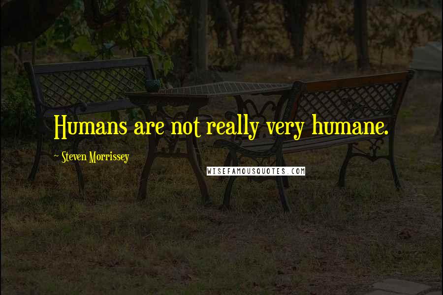 Steven Morrissey Quotes: Humans are not really very humane.