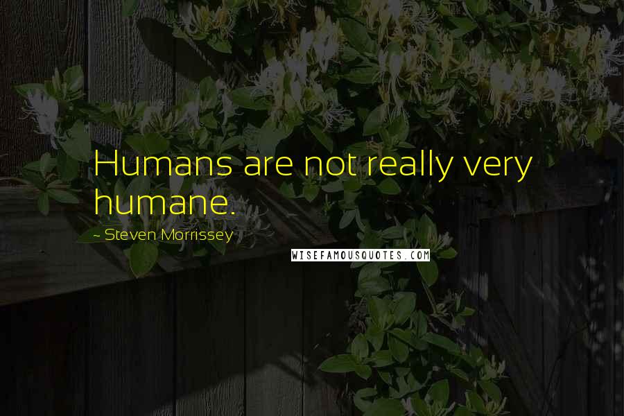 Steven Morrissey Quotes: Humans are not really very humane.