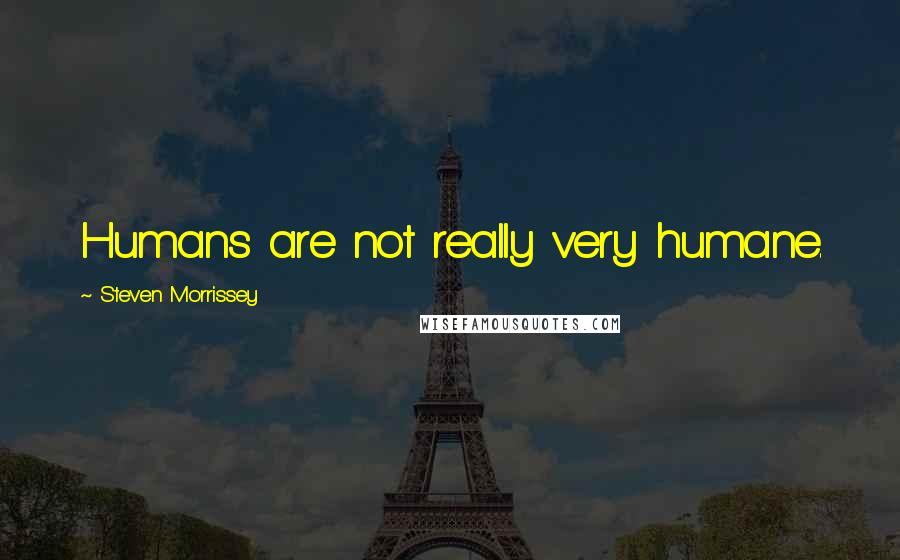 Steven Morrissey Quotes: Humans are not really very humane.
