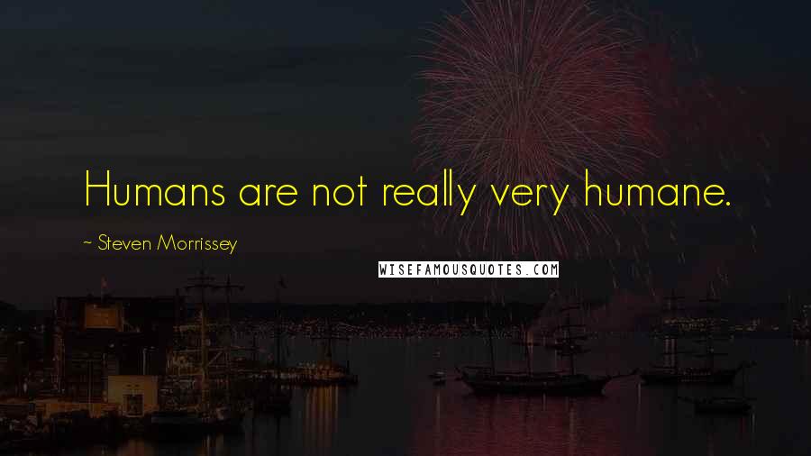 Steven Morrissey Quotes: Humans are not really very humane.