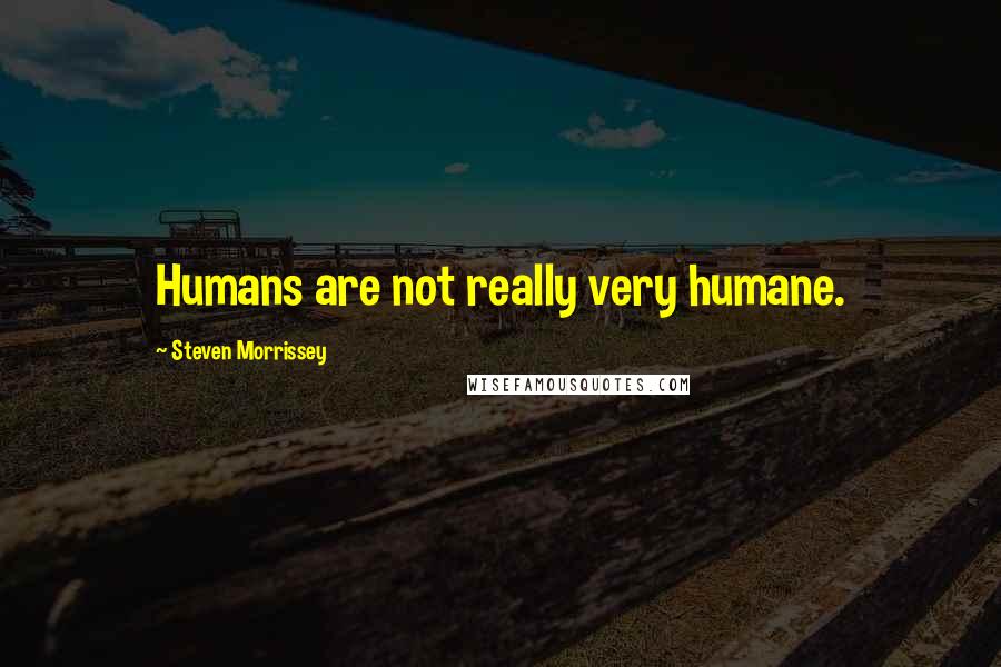 Steven Morrissey Quotes: Humans are not really very humane.