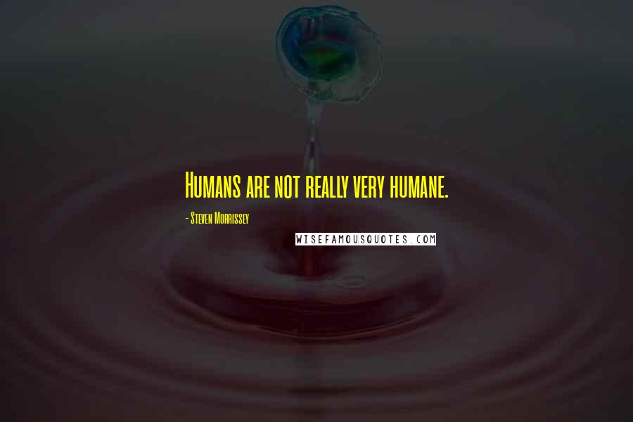 Steven Morrissey Quotes: Humans are not really very humane.
