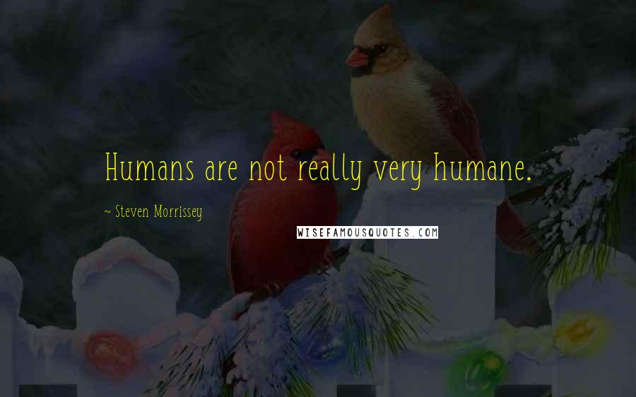 Steven Morrissey Quotes: Humans are not really very humane.
